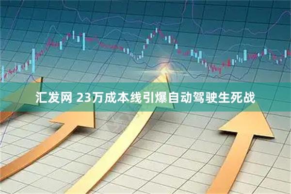 汇发网 23万成本线引爆自动驾驶生死战