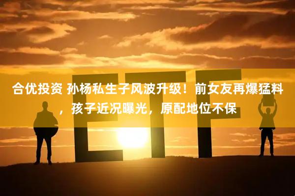 合优投资 孙杨私生子风波升级！前女友再爆猛料，孩子近况曝光，原配地位不保