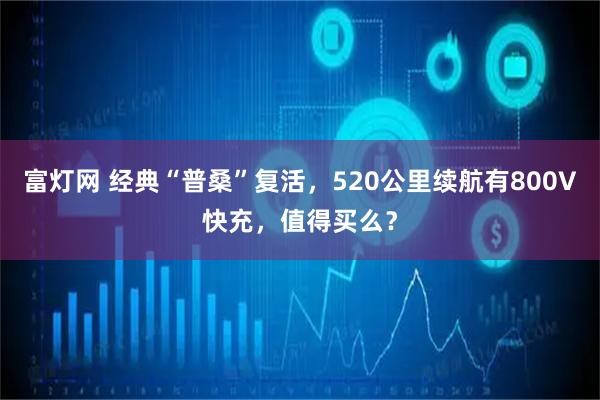 富灯网 经典“普桑”复活，520公里续航有800V快充，值得买么？