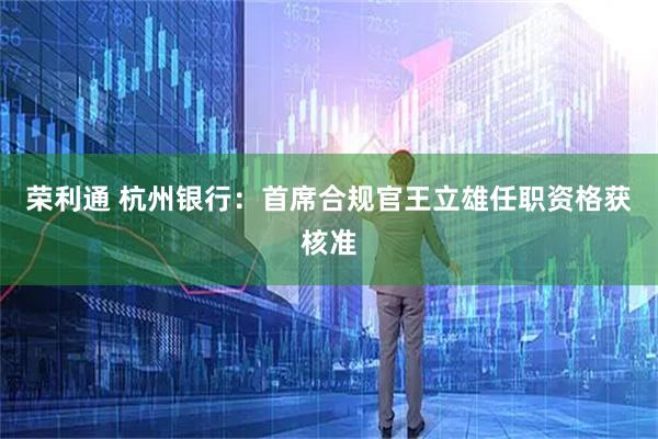 荣利通 杭州银行：首席合规官王立雄任职资格获核准