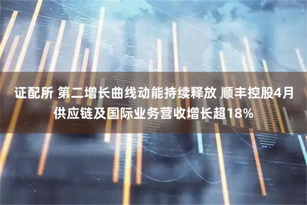 证配所 第二增长曲线动能持续释放 顺丰控股4月供应链及国际业务营收增长超18%