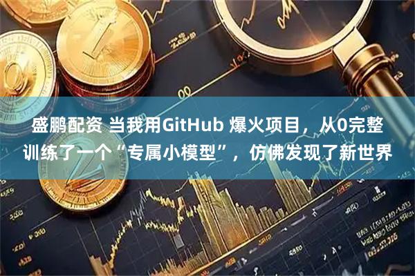 盛鹏配资 当我用GitHub 爆火项目，从0完整训练了一个“专属小模型”，仿佛发现了新世界