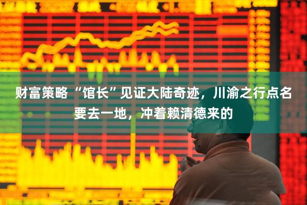 财富策略 “馆长”见证大陆奇迹，川渝之行点名要去一地，冲着赖清德来的