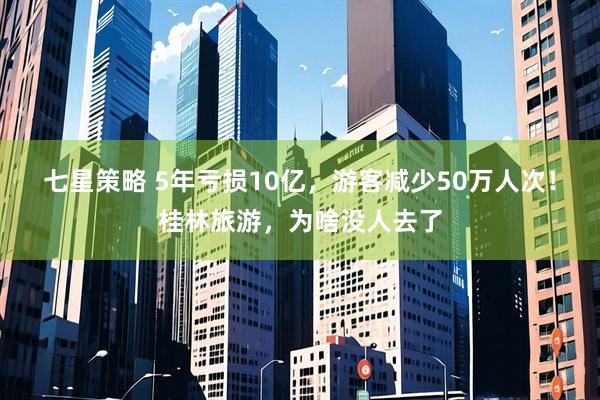 七星策略 5年亏损10亿，游客减少50万人次！桂林旅游，为啥没人去了