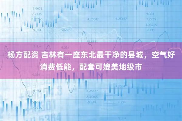 杨方配资 吉林有一座东北最干净的县城,空气好消费低能,配套可媲美地级市
