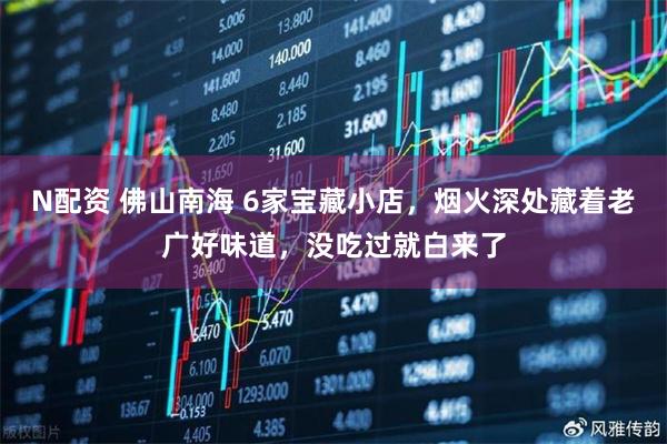 N配资 佛山南海 6家宝藏小店,烟火深处藏着老广好味道,没吃过就白来了