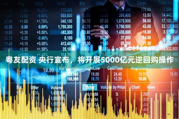 粤友配资 央行宣布，将开展5000亿元逆回购操作