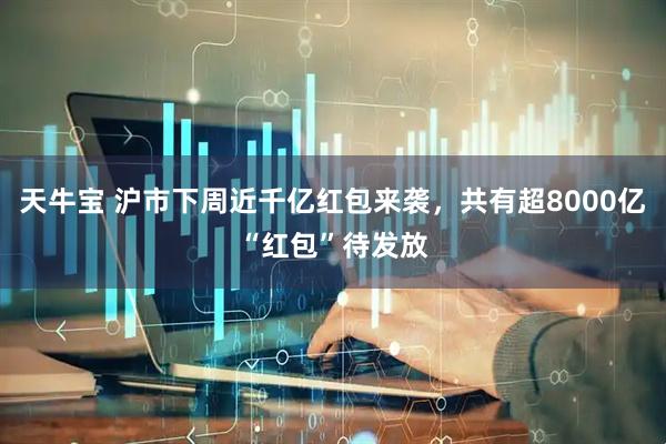 天牛宝 沪市下周近千亿红包来袭，共有超8000亿“红包”待发放