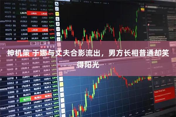神机策 于娜与丈夫合影流出，男方长相普通却笑得阳光