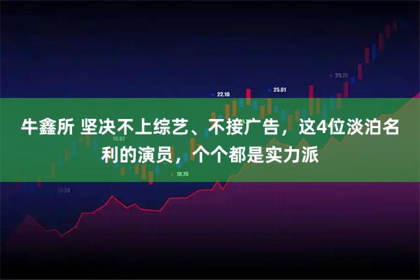 牛鑫所 坚决不上综艺、不接广告,这4位淡泊名利的演员,个个都是实力派