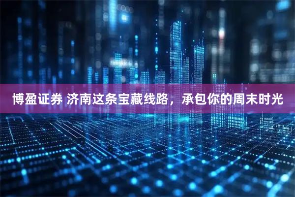 博盈证券 济南这条宝藏线路，承包你的周末时光