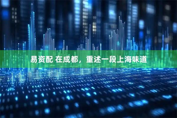 易资配 在成都,重述一段上海味道