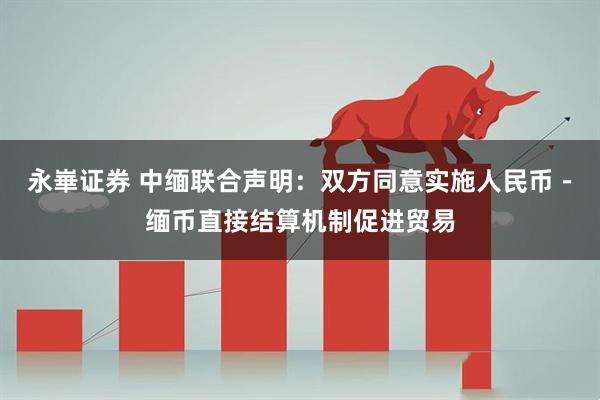 永崋证券 中缅联合声明：双方同意实施人民币－缅币直接结算机制促进贸易