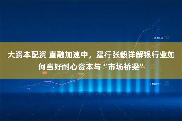 大资本配资 直融加速中，建行张毅详解银行业如何当好耐心资本与“市场桥梁”