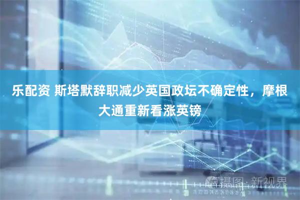 乐配资 斯塔默辞职减少英国政坛不确定性，摩根大通重新看涨英镑