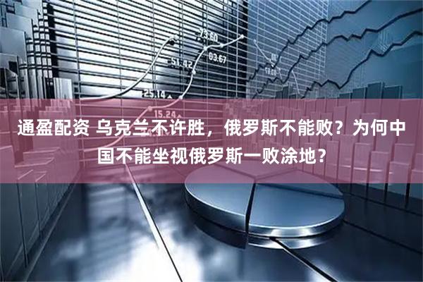 通盈配资 乌克兰不许胜，俄罗斯不能败？为何中国不能坐视俄罗斯一败涂地？
