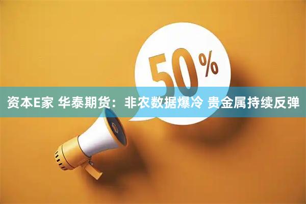 资本E家 华泰期货:非农数据爆冷 贵金属持续反弹
