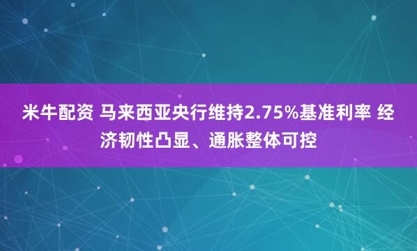 米牛配资 马来西亚央行维持2.75%基准利率 经济韧性凸显、通胀整体可控