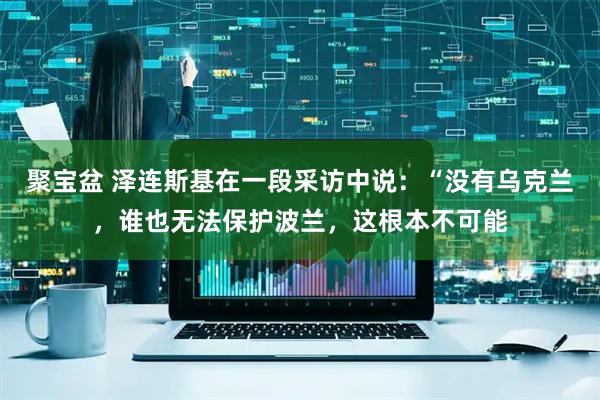 聚宝盆 泽连斯基在一段采访中说:“没有乌克兰,谁也无法保护波兰,这根本不可能