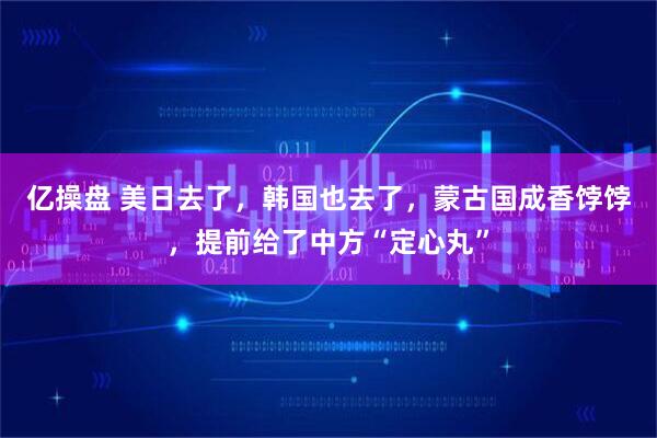 亿操盘 美日去了，韩国也去了，蒙古国成香饽饽，提前给了中方“定心丸”