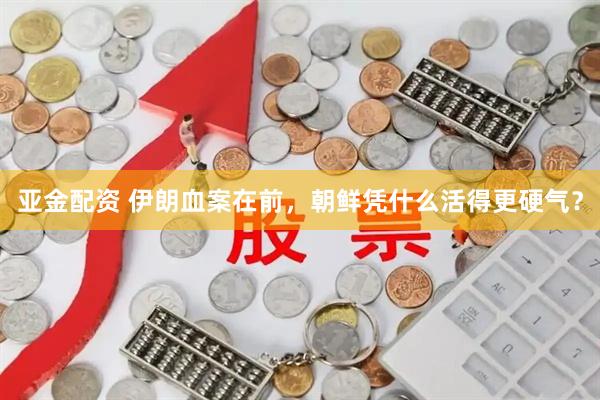 亚金配资 伊朗血案在前，朝鲜凭什么活得更硬气？