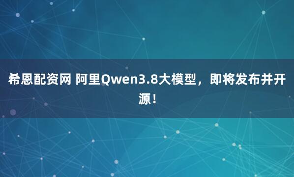 希恩配资网 阿里Qwen3.8大模型，即将发布并开源！