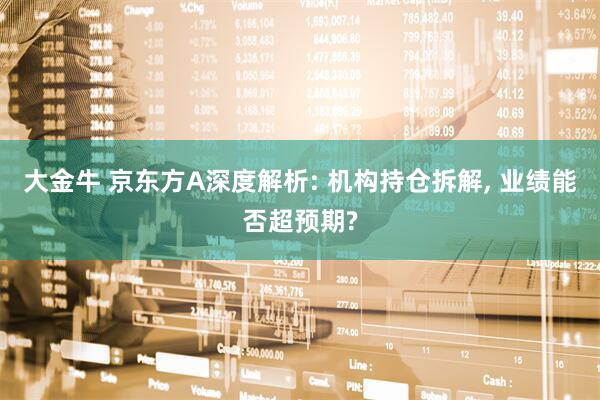 大金牛 京东方A深度解析: 机构持仓拆解, 业绩能否超预期?