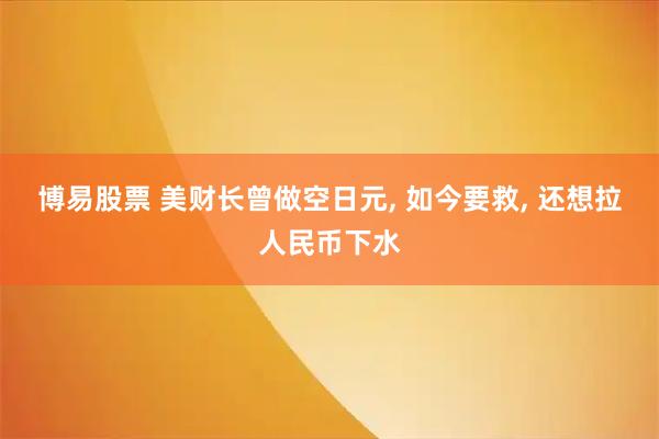 博易股票 美财长曾做空日元, 如今要救, 还想拉人民币下水