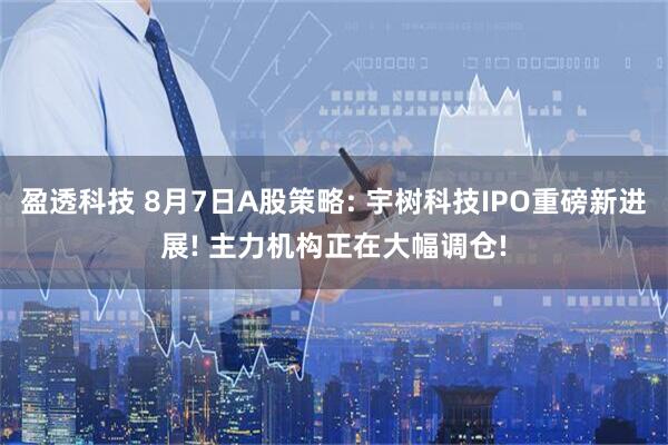 盈透科技 8月7日A股策略: 宇树科技IPO重磅新进展! 主力机构正在大幅调仓!