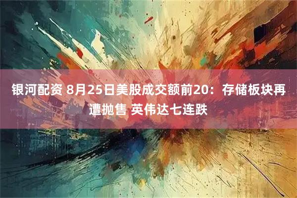 银河配资 8月25日美股成交额前20:存储板块再遭抛售 英伟达七连跌